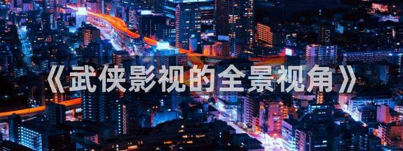 飘零影院电影：《武侠影视的全景视角》