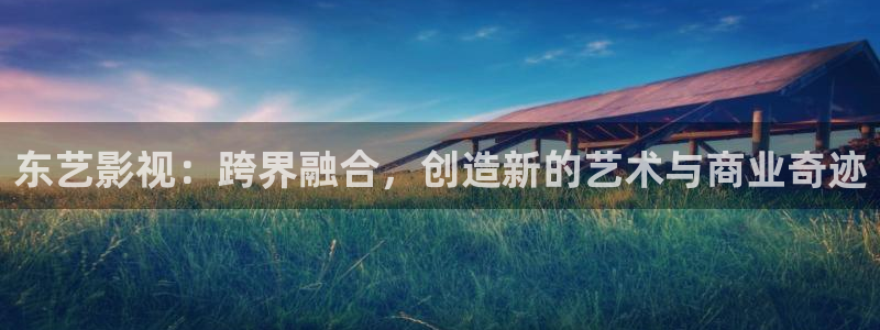 未来影院飘零：东艺影视：跨界融合，创造新的艺术与商业奇迹